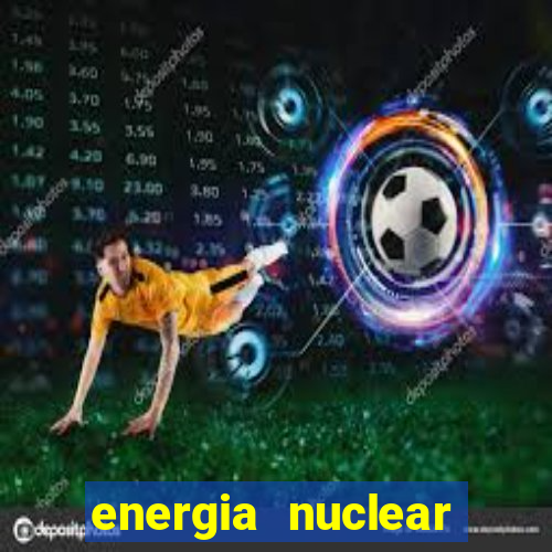 energia nuclear vantagens e desvantagens